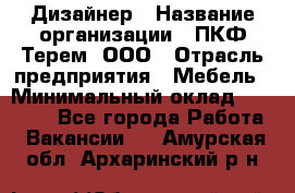 Дизайнер › Название организации ­ ПКФ Терем, ООО › Отрасль предприятия ­ Мебель › Минимальный оклад ­ 23 000 - Все города Работа » Вакансии   . Амурская обл.,Архаринский р-н